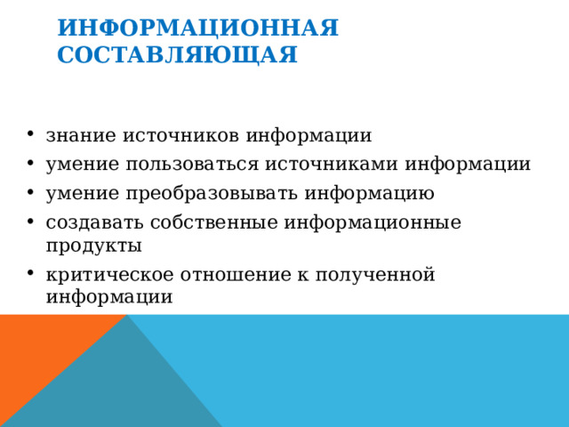 ИНФОРМАЦИОННАЯ СОСТАВЛЯЮЩАЯ знание источников информации умение пользоваться источниками информации умение преобразовывать информацию создавать собственные информационные продукты критическое отношение к полученной информации 