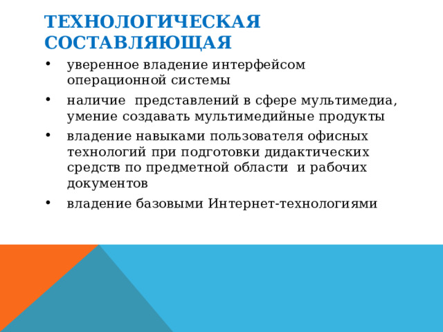 ТЕХНОЛОГИЧЕСКАЯ СОСТАВЛЯЮЩАЯ уверенное владение интерфейсом операционной системы наличие представлений в сфере мультимедиа, умение создавать мультимедийные продукты владение навыками пользователя офисных технологий при подготовки дидактических средств по предметной области и рабочих документов владение базовыми Интернет-технологиями 