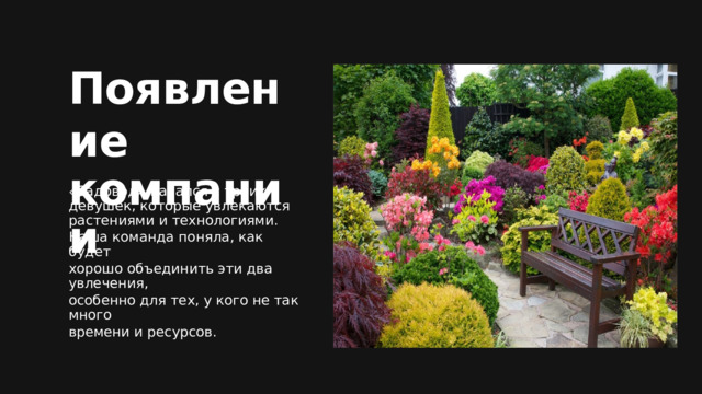 Появление компании ИНВЕСТИЦИИ PRE-SEED « Садовод» начался с троих девушек, которые увлекаются растениями и технологиями. Наша команда поняла, как будет хорошо объединить эти два увлечения, особенно для тех, у кого не так много времени и ресурсов. ИНВЕСТИЦИИ SEED 