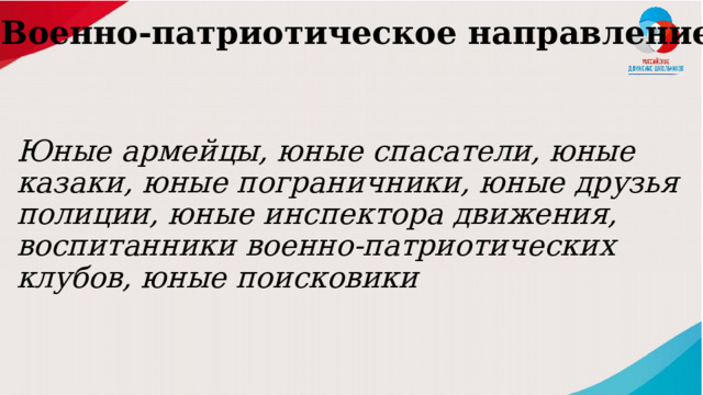 Военно-патриотическое направление   Юные армейцы, юные спасатели, юные казаки, юные пограничники, юные друзья полиции, юные инспектора движения, воспитанники военно-патриотических клубов, юные поисковики 