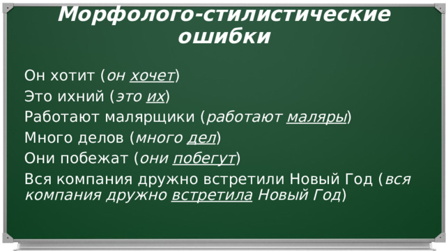 Морфолого-стилистические ошибки   Он хотит ( он хочет ) Это ихний ( это их ) Работают малярщики ( работают маляры ) Много делов ( много дел ) Они побежат ( они побегут ) Вся компания дружно встретили Новый Год ( вся компания дружно встретила Новый Год ) 