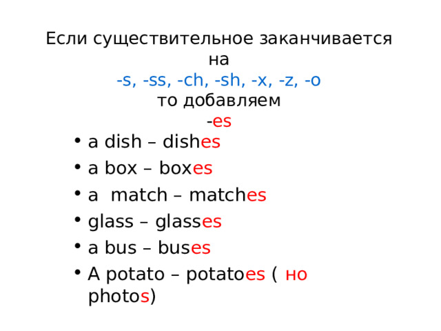 Если существительное заканчивается на  -s, -ss, -ch, -sh, -x, -z, -o  то добавляем  - es a dish – dish es a box – box es a match – match es glass – glass es a bus – bus es A potato – potato es (  но photo s )  