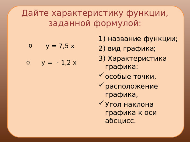 Дайте характеристику функции, заданной формулой:  у = 7,5 х 1) название функции; 2) вид графика; 3) Характеристика графика:  у = - 1,2 х особые точки, расположение графика, Угол наклона графика к оси абсцисс. 