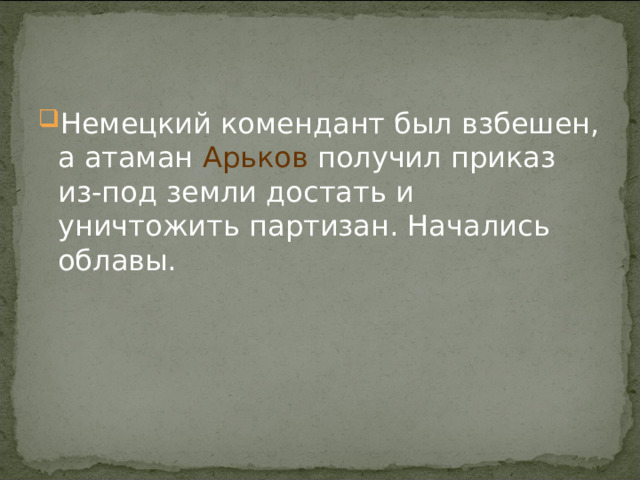 Немецкий комендант был взбешен, а атаман Арьков получил приказ из-под земли достать и уничтожить партизан. Начались облавы. 