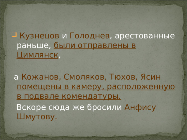  Кузнецов и Голоднев , арестованные раньше, были отправлены в Цимлянск ,  а Кожанов, Смоляков, Тюхов, Ясин помещены в камеру, расположенную в подвале комендатуры.   Вскоре сюда же бросили Анфису Шмутову. 