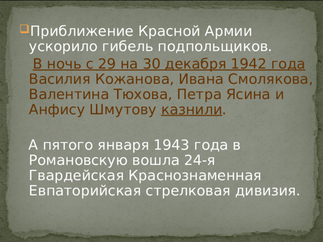 Приближение Красной Армии ускорило гибель подпольщиков.  В ночь с 29 на 30 декабря 1942 года Василия Кожанова, Ивана Смолякова, Валентина Тюхова, Петра Ясина и Анфису Шмутову казнили .  А пятого января 1943 года в Романовскую вошла 24-я Гвардейская Краснознаменная Евпаторийская стрелковая дивизия. 