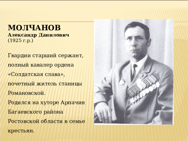 МОЛЧАНОВ Александр Данилович (1925 г.р.) Гвардии старший сержант, полный кавалер ордена «Солдатская слава», почетный житель станицы Романовской. Родился на хуторе Арпачин Багаевского района Ростовской области в семье крестьян. 