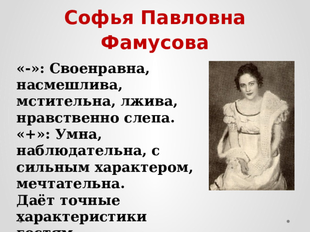 Софья Павловна Фамусова «-»: Своенравна, насмешлива, мстительна, лжива, нравственно слепа. «+»: Умна, наблюдательна, с сильным характером, мечтательна. Даёт точные характеристики гостям. 