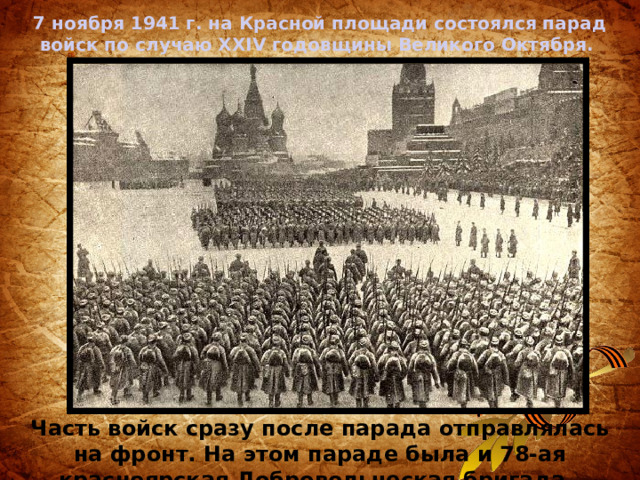 7 ноября 1941 г. на Красной площади состоялся парад войск по случаю XXIV годовщины Великого Октября. Часть войск сразу после парада отправлялась на фронт. На этом параде была и 78-ая красноярская Добровольческая бригада. 