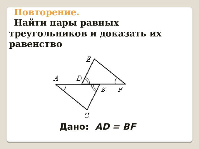 Повторение. Найти пары равных треугольников и доказать их равенство  Дано: АD = BF 