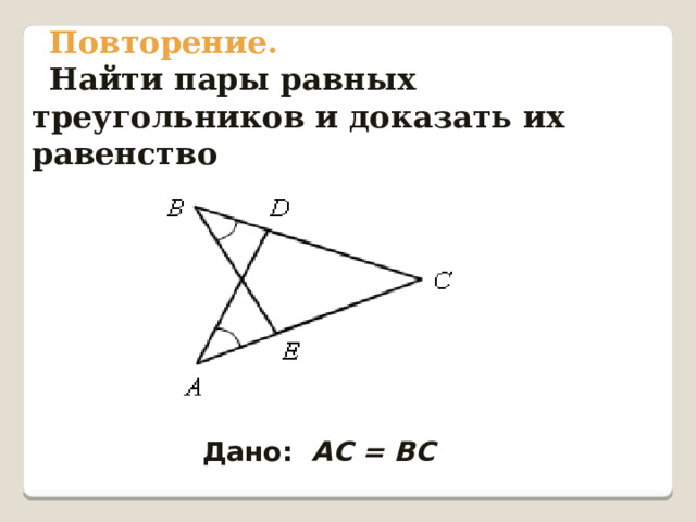 Повторение. Найти пары равных треугольников и доказать их равенство  Дано: АС = ВС 