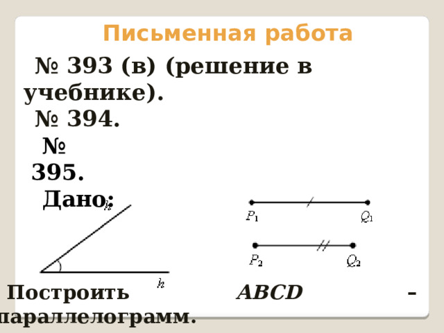 Письменная работа № 393 (в) (решение в учебнике). № 394. № 395. Дано: Построить АВСD  – параллелограмм. 