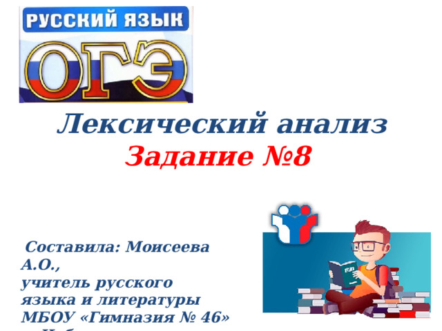 Лексический анализ  Задание №8   Составила: Моисеева А.О., учитель русского языка и литературы МБОУ «Гимназия № 46» г. Чебоксары 