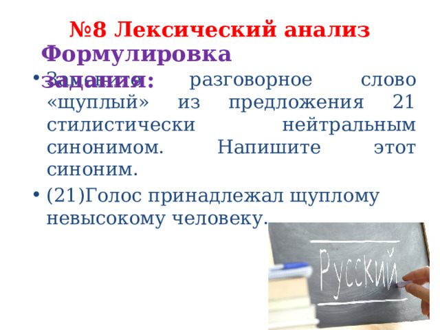 № 8 Лексический анализ   Формулировка задания:   Замените разговорное слово «щуплый» из предложения 21 стилистически нейтральным синонимом. Напишите этот синоним. (21)Голос принадлежал щуплому невысокому человеку. 