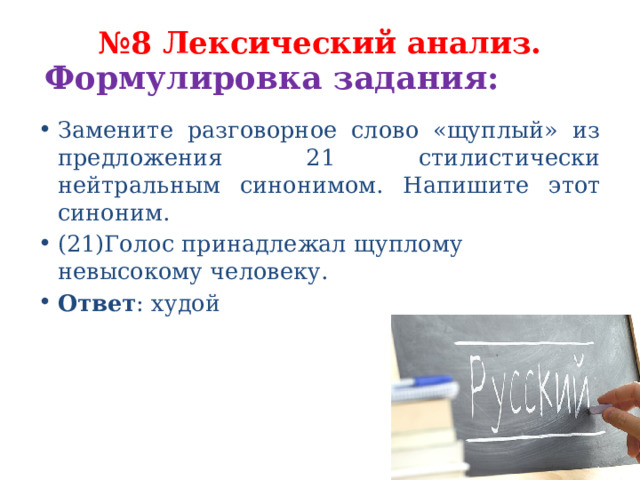 № 8 Лексический анализ.   Формулировка задания:   Замените разговорное слово «щуплый» из предложения 21 стилистически нейтральным синонимом. Напишите этот синоним. (21)Голос принадлежал щуплому невысокому человеку. Ответ : худой 