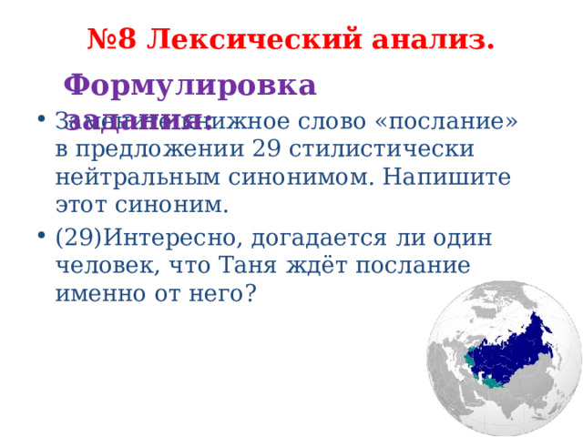 № 8 Лексический анализ.   Формулировка задания:   Замените книжное слово «послание» в предложении 29 стилистически нейтральным синонимом. Напишите этот синоним. (29)Интересно, догадается ли один человек, что Таня ждёт послание именно от него? 