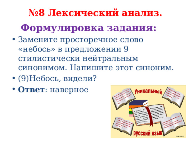 № 8 Лексический анализ.   Формулировка задания:   Замените просторечное слово «небось» в предложении 9 стилистически нейтральным синонимом. Напишите этот синоним. (9)Небось, видели? Ответ : наверное 