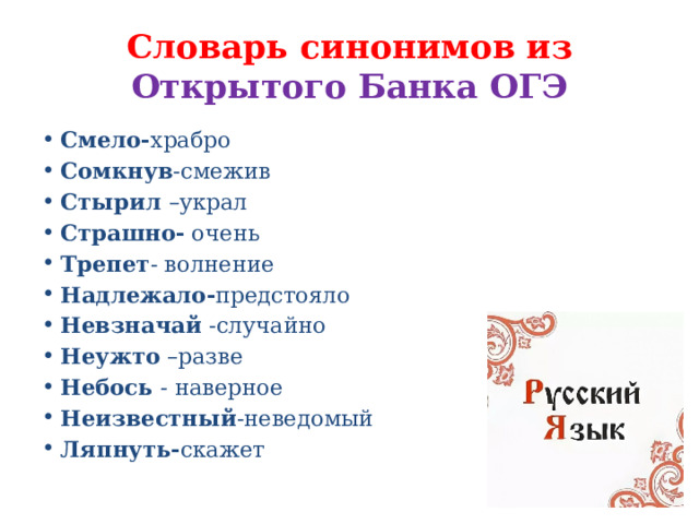 Словарь синонимов из Открытого Банка ОГЭ Смело- храбро Сомкнув -смежив Стырил –украл Страшно- очень Трепет - волнение Надлежало- предстояло Невзначай -случайно Неужто –разве Небось - наверное Неизвестный -неведомый Ляпнуть- скажет 