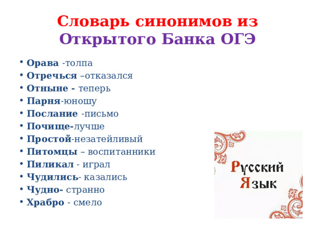 Словарь синонимов из Открытого Банка ОГЭ Орава -толпа Отречься –отказался Отныне - теперь Парня -юношу Послание -письмо Почище- лучше Простой -незатейливый Питомцы – воспитанники Пиликал - играл Чудились - казались Чудно- странно Храбро - смело 