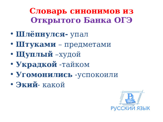 Словарь синонимов из Открытого Банка ОГЭ Шлёпнулся- упал Штуками – предметами Щуплый –худой Украдкой -тайком Угомонились -успокоили Экий - какой 