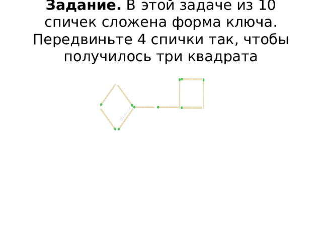 Задание.  В этой задаче из 10 спичек сложена форма ключа. Передвиньте 4 спички так, чтобы получилось три квадрата 