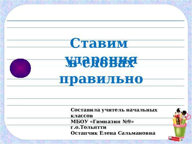 Ставим ударения  в словах правильно Составила учитель начальных классов МБОУ «Гимназия №9» г.о.Тольятти Остапчик Елена Сальмановна 