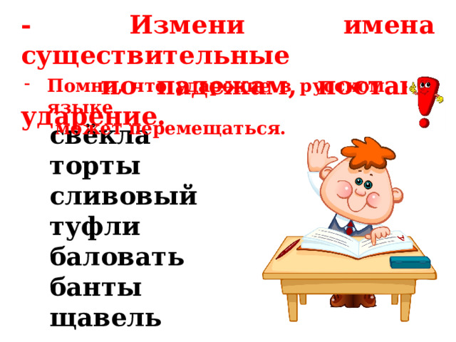 - Измени имена существительные  по падежам, поставь ударение. Помни, что ударение в русском языке  может перемещаться. свёкла торты сливовый туфли баловать банты щавель 