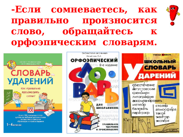 -Если сомневаетесь, как правильно произносится слово, обращайтесь к орфоэпическим словарям. 