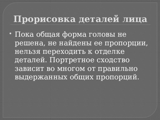 Прорисовка деталей лица Пока общая форма головы не решена, не найдены ее пропорции, нельзя переходить к отделке деталей. Портретное сходство зависит во многом от правильно выдержанных общих пропорций. 