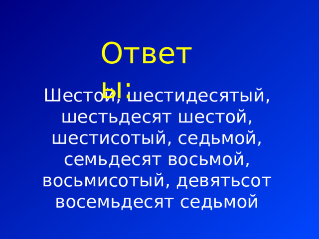 Ответы: Шестой, шестидесятый, шестьдесят шестой, шестисотый, седьмой, семьдесят восьмой, восьмисотый, девятьсот восемьдесят седьмой 