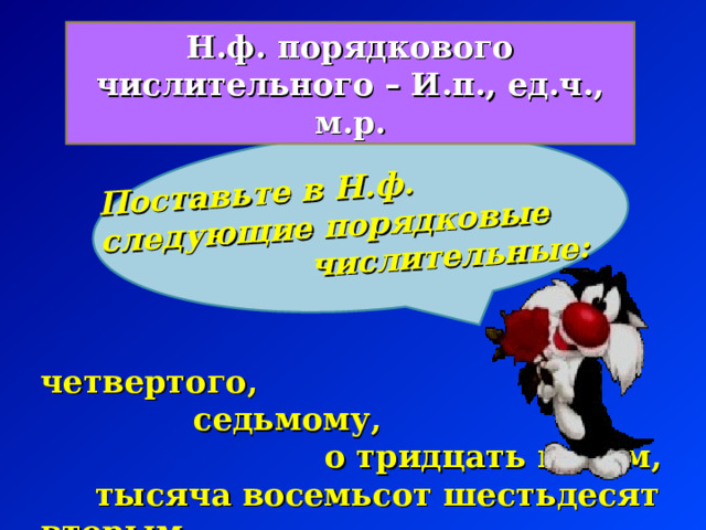 Поставьте в Н.ф. следующие порядковые  числительные: Н.ф. порядкового числительного – И.п., ед.ч., м.р.  четвертого,  седьмому,  о тридцать пятом,  тысяча восемьсот шестьдесят вторым. 