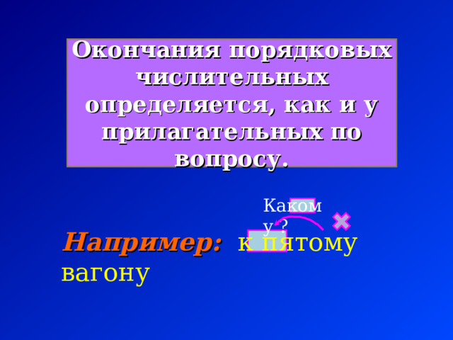 Окончания порядковых числительных определяется, как и у прилагательных по вопросу. Какому ? Например: к пятому вагону 