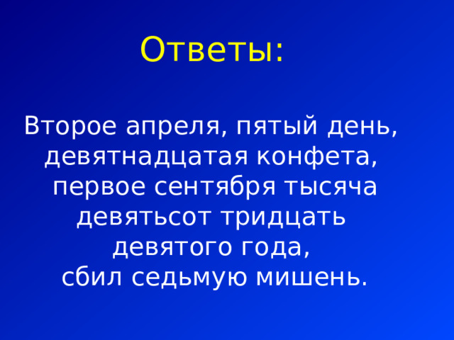 Ответы: Второе апреля, пятый день, девятнадцатая конфета,  первое сентября тысяча девятьсот тридцать девятого года,  сбил седьмую мишень. 