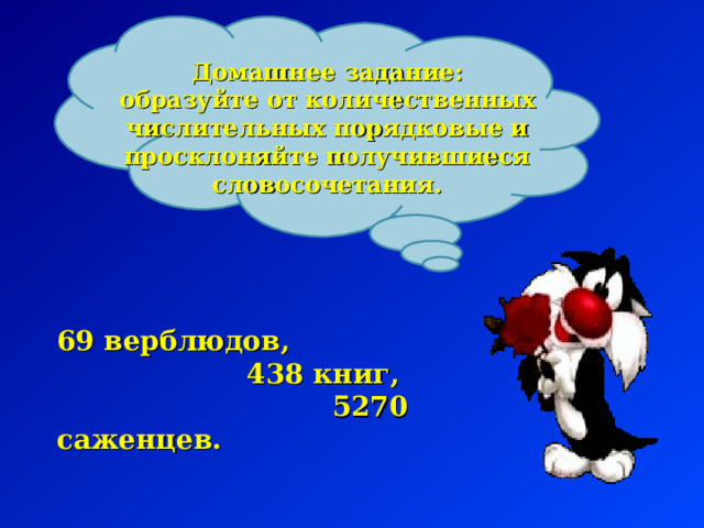 Домашнее задание: образуйте от количественных числительных порядковые и просклоняйте получившиеся словосочетания. 69 верблюдов,  438 книг,  5270 саженцев. 