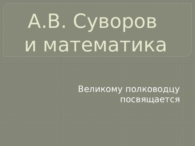 А.В. Суворов  и математика Великому полководцу посвящается 
