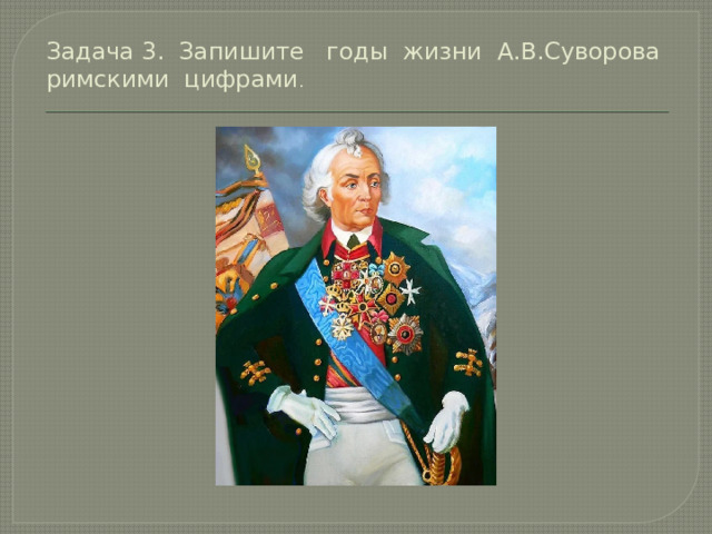 Задача 3. Запишите годы жизни А.В.Суворова римскими цифрами .   