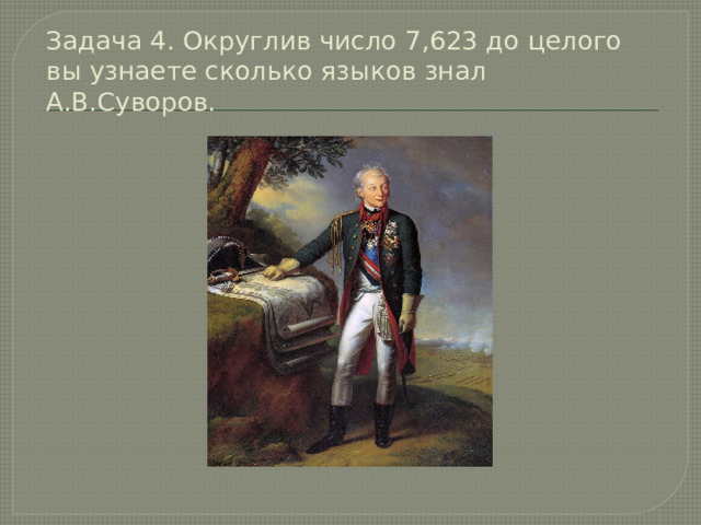 Задача 4. Округлив число 7,623 до целого вы узнаете сколько языков знал А.В.Суворов. 