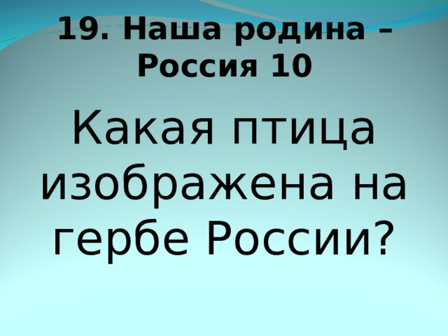 19. Наша родина – Россия 10 Какая птица изображена на гербе России? 