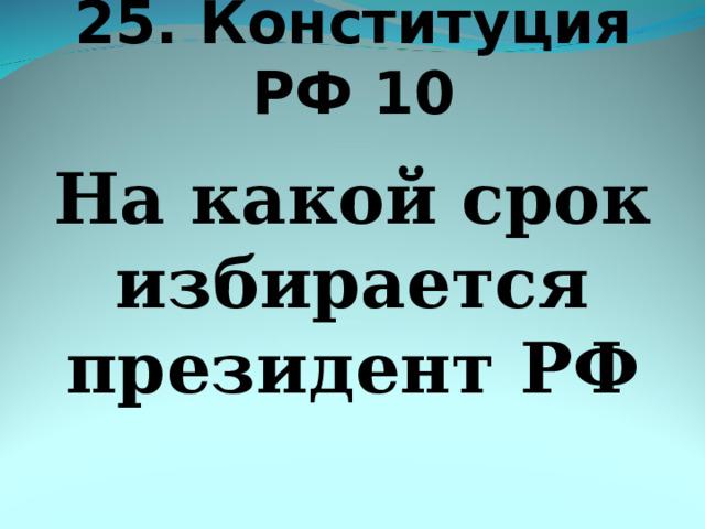 25. Конституция РФ 10 На какой срок избирается президент РФ 