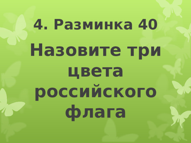 4. Разминка 40 Назовите три цвета российского флага 