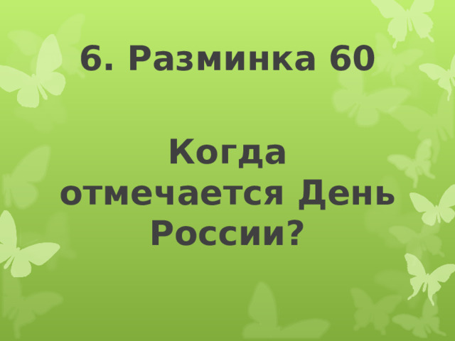 6. Разминка 60 Когда отмечается День России? 