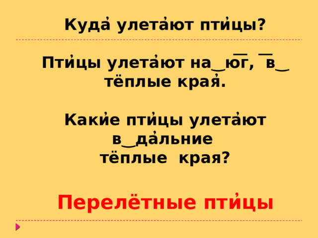 Куда ̓ улета ̓ ют пти ̓ цы?  Пти ̓ цы улета ̓ ют на ‿ ю ͞ г, ͞ в ‿ тёплые края ̓ .  Каки ̓ е пти ̓ цы улета ̓ ют в ‿ да ̓ льние тёплые края?  Перелётные пти ̓ цы  