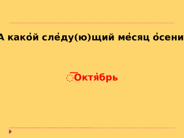 А како ̓ й сле ̓ ду ( ю ) щий ме ̓ сяц о ̓ сени ? ͞ Октя ̓ брь 