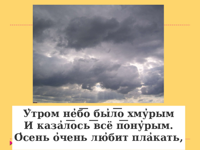 У ̓ тром не ̓ б ͞ о бы ̓ л ͞ о хму ̓ рым И каза ̓ л ͞ ось ͞ всё п ͞ ону ̓ рым. О ̓ сень о ̓ чень лю ̓ бит пла ̓ кать, 