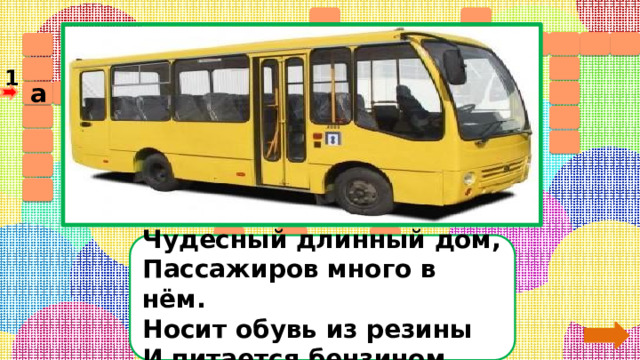                    1 а в т о у б        с                                      Чудесный длинный дом,  Пассажиров много в нём.  Носит обувь из резины  И питается бензином...  