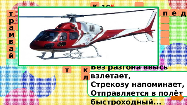 10 к  е а д п и с о л е в т  е  т р л а т в о с м т р б у о   е д а м р т   о м в к   о т а о в а т л  м и б ь о л ё ц й т и ё к т Без разгона ввысь взлетает,  Стрекозу напоминает,  Отправляется в полёт быстроходный... л 