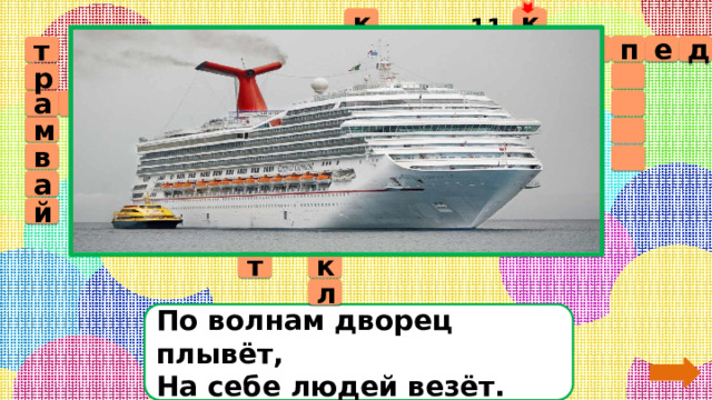 11 к к е а д п и с о л е в т р е  т р л а т в о с м т р б у о  а е д а м р т  б о м в к  л о т а о в а т л ь м и б ь о л ё ц й т и ё к т л По волнам дворец плывёт,  На себе людей везёт. 