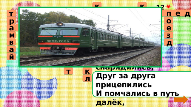 12 к к в е л о с и п е д а т о т р е р л о а в т м е а е с у о б т р а м д б р з о т в к м д о л т а о т в а ь л о м б ь и ц ё л й ё и т к т Братцы в гости снарядились, Друг за друга прицепились И помчались в путь далёк, Лишь оставили дымок л 