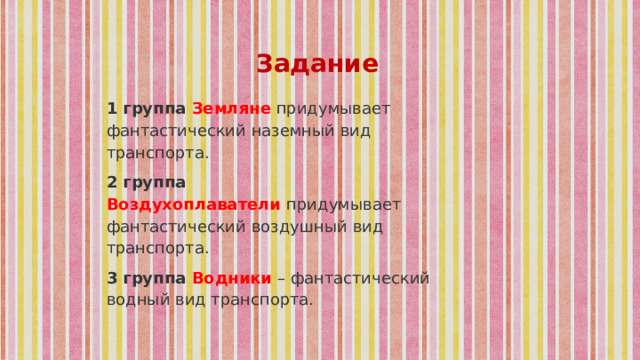 Задание 1 группа Земляне  придумывает фантастический наземный вид транспорта. 2 группа Воздухоплаватели   придумывает фантастический воздушный вид транспорта. 3 группа Водники  – фантастический водный вид транспорта. 