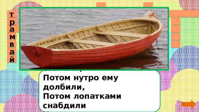   3           т     р л о т в а       с у б  д  м      к в      а  а             й    Сначала дерево свалили,  Потом нутро ему долбили,  Потом лопатками снабдили  И по реке гулять пустили.     